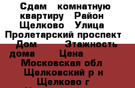 Сдам 1 комнатную квартиру › Район ­ Щелково › Улица ­ Пролетарский проспект › Дом ­ 12 › Этажность дома ­ 9 › Цена ­ 16 000 - Московская обл., Щелковский р-н, Щелково г. Недвижимость » Квартиры аренда   . Московская обл.